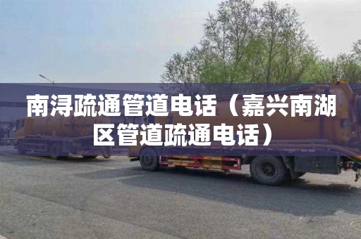 南浔疏通管道电话（嘉兴南湖区管道疏通电话）