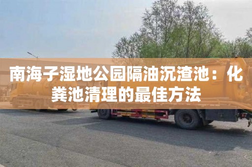 南海子湿地公园隔油沉渣池：化粪池清理的最佳方法