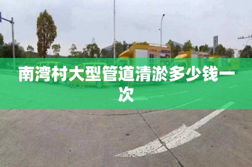 南湾村大型管道清淤多少钱一次