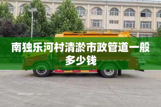 南独乐河村清淤市政管道一般多少钱
