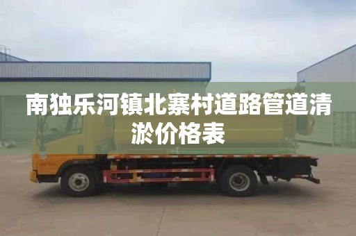 南独乐河镇北寨村道路管道清淤价格表