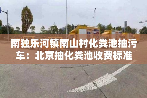 南独乐河镇南山村化粪池抽污车：北京抽化粪池收费标准