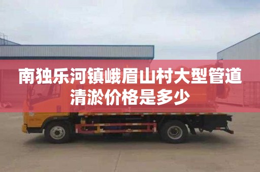南独乐河镇峨眉山村大型管道清淤价格是多少
