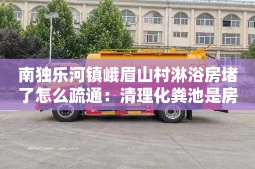 南独乐河镇峨眉山村淋浴房堵了怎么疏通：清理化粪池是房东出钱还是租客
