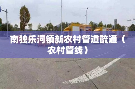 南独乐河镇新农村管道疏通（农村管线）