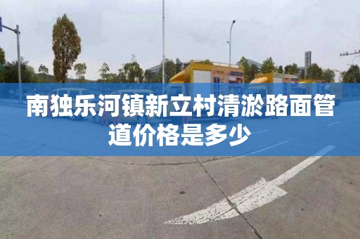 南独乐河镇新立村清淤路面管道价格是多少