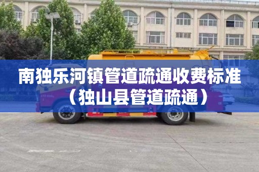 南独乐河镇管道疏通收费标准（独山县管道疏通）