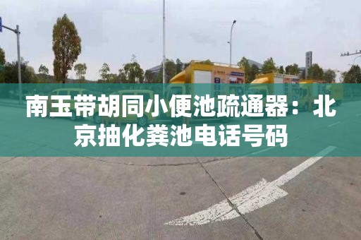 南玉带胡同小便池疏通器：北京抽化粪池电话号码