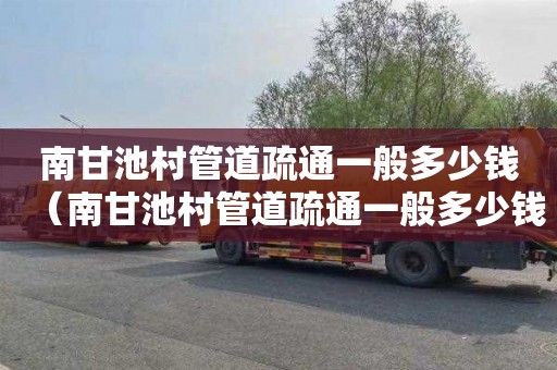 南甘池村管道疏通一般多少钱（南甘池村管道疏通一般多少钱一次）