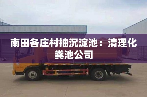南田各庄村抽沉淀池：清理化粪池公司