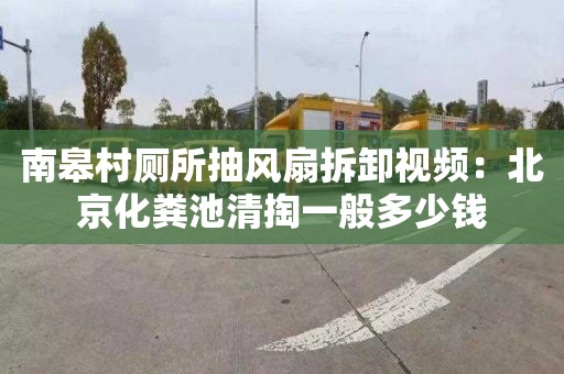 南皋村厕所抽风扇拆卸视频：北京化粪池清掏一般多少钱