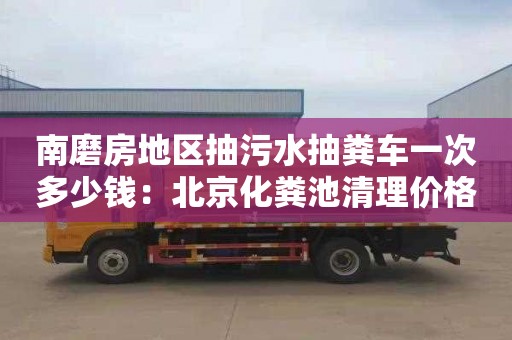 南磨房地区抽污水抽粪车一次多少钱：北京化粪池清理价格