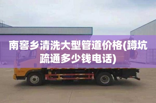 南窖乡清洗大型管道价格(蹲坑疏通多少钱电话)