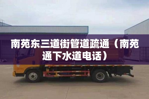 南苑东三道街管道疏通（南苑通下水道电话）