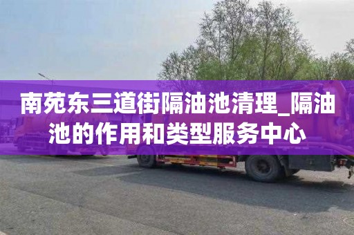 南苑东三道街隔油池清理_隔油池的作用和类型服务中心