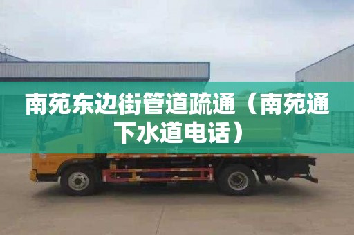 南苑东边街管道疏通（南苑通下水道电话）