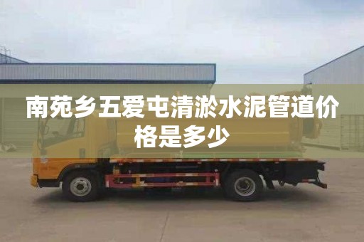 南苑乡五爱屯清淤水泥管道价格是多少