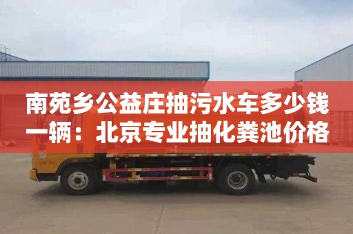 南苑乡公益庄抽污水车多少钱一辆：北京专业抽化粪池价格