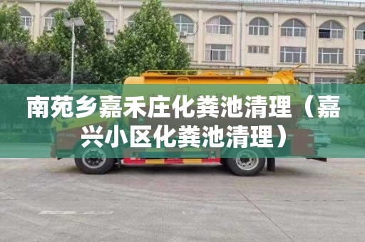 南苑乡嘉禾庄化粪池清理（嘉兴小区化粪池清理）