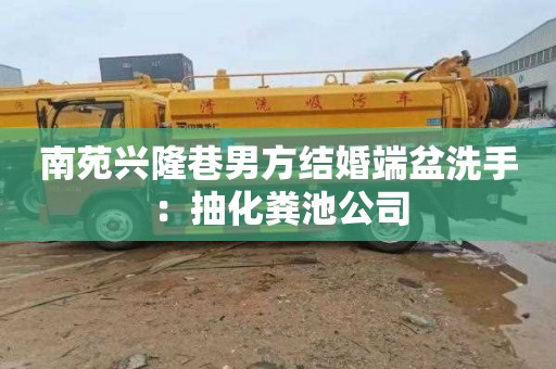 南苑兴隆巷男方结婚端盆洗手：抽化粪池公司