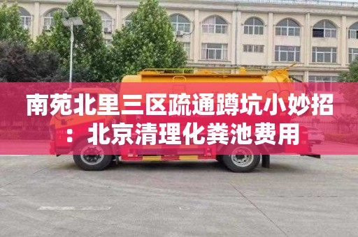 南苑北里三区疏通蹲坑小妙招：北京清理化粪池费用