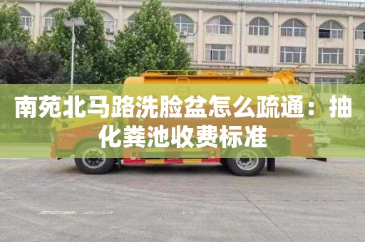 南苑北马路洗脸盆怎么疏通：抽化粪池收费标准