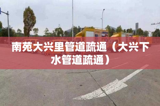 南苑大兴里管道疏通（大兴下水管道疏通）
