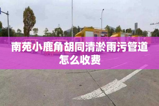 南苑小鹿角胡同清淤雨污管道怎么收费
