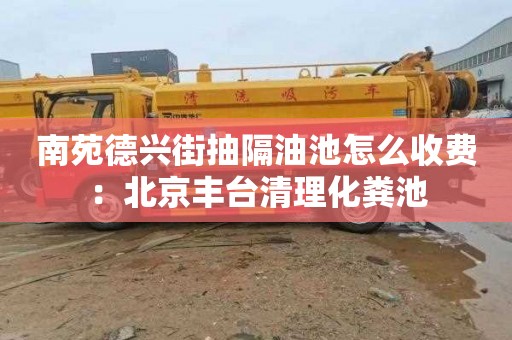 南苑德兴街抽隔油池怎么收费：北京丰台清理化粪池