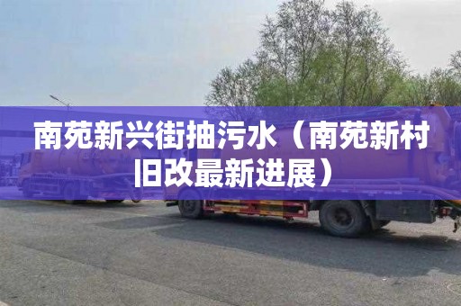 南苑新兴街抽污水（南苑新村旧改最新进展）