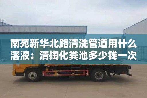 南苑新华北路清洗管道用什么溶液：清掏化粪池多少钱一次