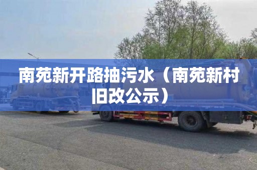 南苑新开路抽污水（南苑新村旧改公示）