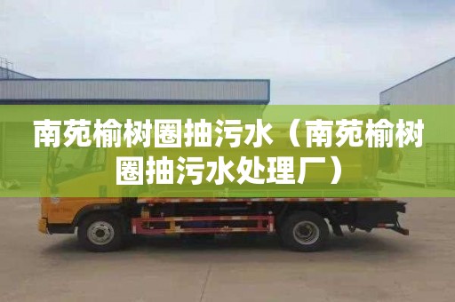 南苑榆树圈抽污水（南苑榆树圈抽污水处理厂）