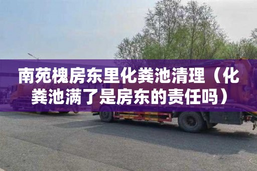 南苑槐房东里化粪池清理（化粪池满了是房东的责任吗）