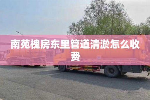 南苑槐房东里管道清淤怎么收费