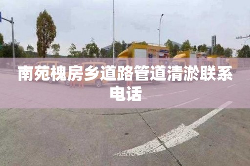 南苑槐房乡道路管道清淤联系电话