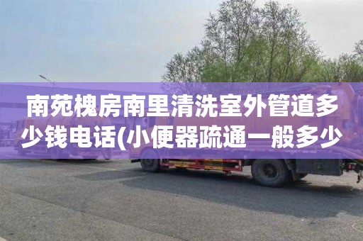 南苑槐房南里清洗室外管道多少钱电话(小便器疏通一般多少钱)