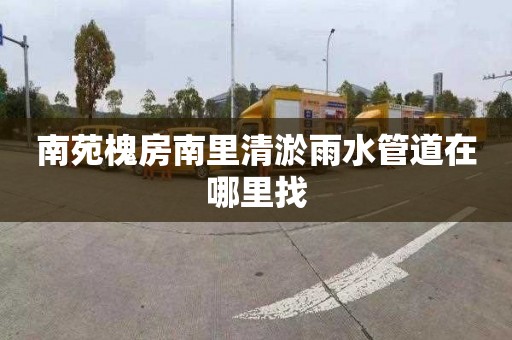 南苑槐房南里清淤雨水管道在哪里找