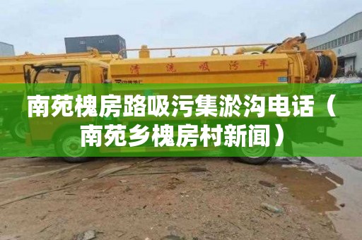 南苑槐房路吸污集淤沟电话（南苑乡槐房村新闻）