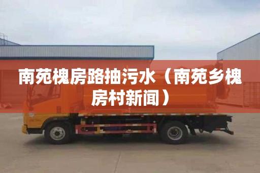 南苑槐房路抽污水（南苑乡槐房村新闻）