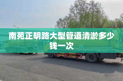 南苑正明路大型管道清淤多少钱一次