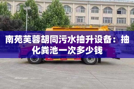 南苑芙蓉胡同污水抽升设备：抽化粪池一次多少钱