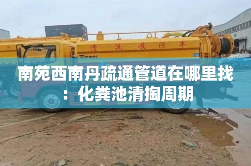 南苑西南丹疏通管道在哪里找：化粪池清掏周期