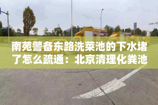 南苑警备东路洗菜池的下水堵了怎么疏通：北京清理化粪池的重要性和必要性