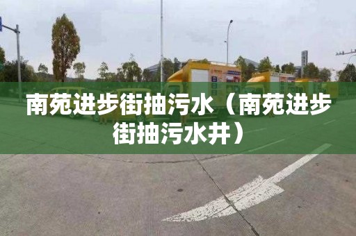 南苑进步街抽污水（南苑进步街抽污水井）