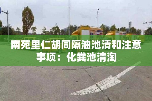 南苑里仁胡同隔油池清和注意事项：化粪池清淘