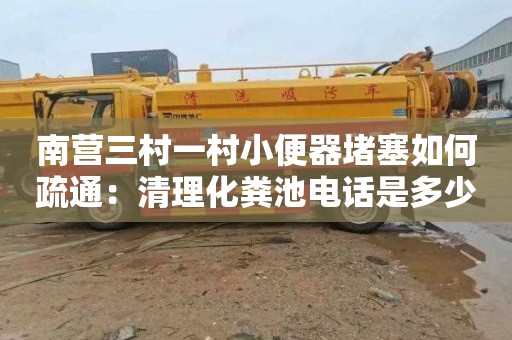 南营三村一村小便器堵塞如何疏通：清理化粪池电话是多少