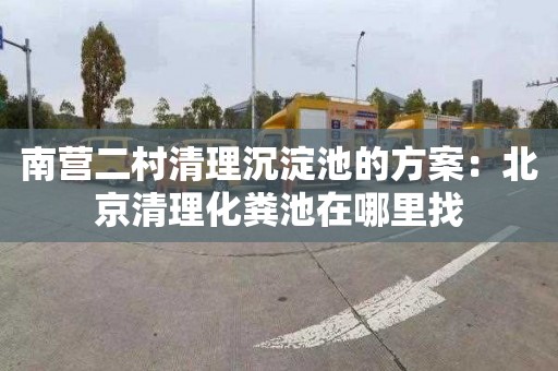 南营二村清理沉淀池的方案：北京清理化粪池在哪里找