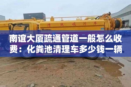 南谊大厦疏通管道一般怎么收费：化粪池清理车多少钱一辆