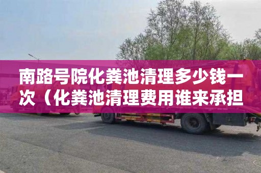 南路号院化粪池清理多少钱一次（化粪池清理费用谁来承担?）